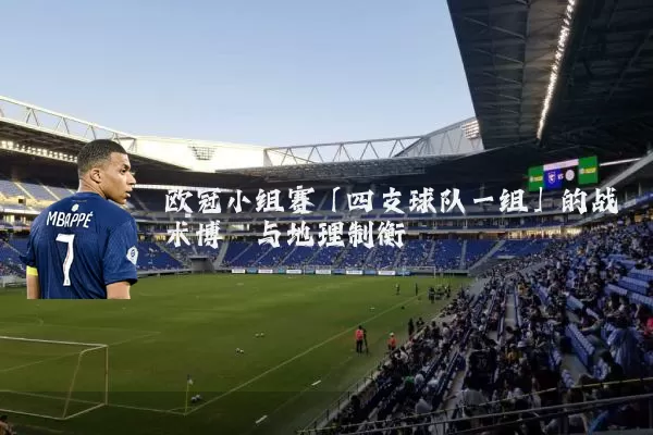 欧冠小组赛「四支球队一组」的战术博弈与地理制衡