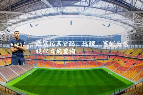 欧冠16席分配：地理、赛制与竞技权力的重构
