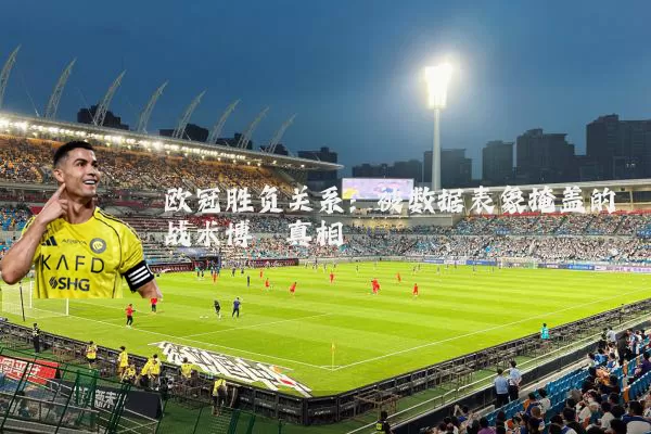 欧冠胜负关系：被数据表象掩盖的战术博弈真相
