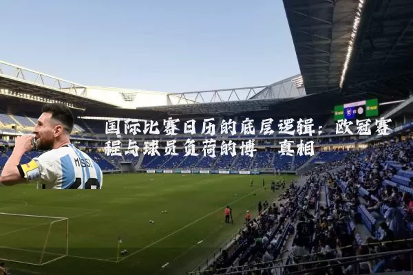 国际比赛日历的底层逻辑：欧冠赛程与球员负荷的博弈真相