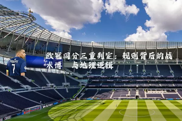 欧冠同分三重判定：规则背后的战术博弈与地理逻辑