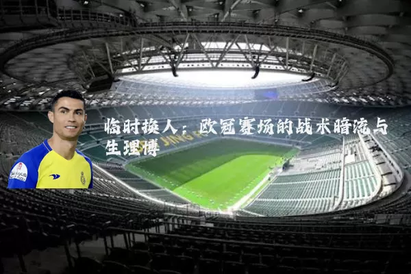 临时换人：欧冠赛场的战术暗流与生理博弈