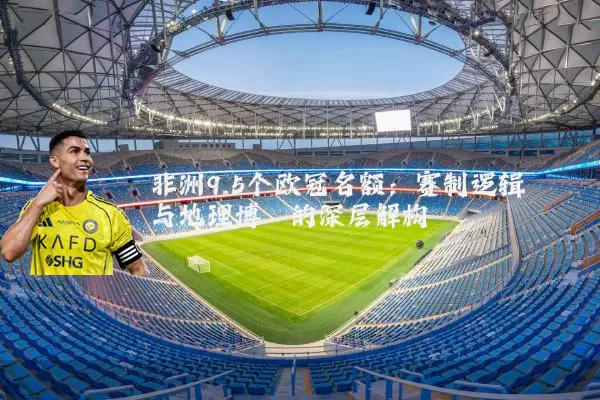 非洲9.5个欧冠名额：赛制逻辑与地理博弈的深层解构