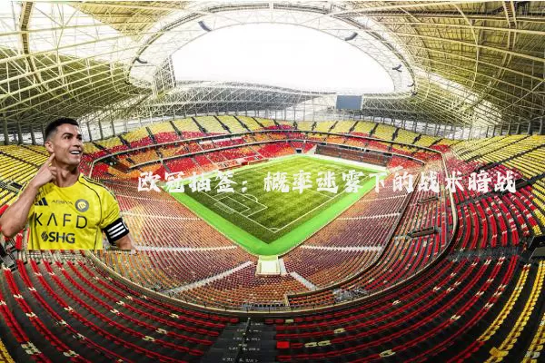 欧冠抽签：概率迷雾下的战术暗战