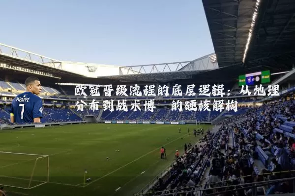 欧冠晋级流程的底层逻辑：从地理分布到战术博弈的硬核解构