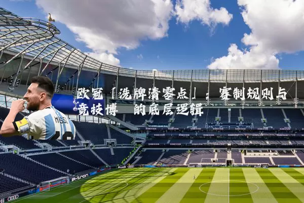 欧冠「洗牌清零点」：赛制规则与竞技博弈的底层逻辑
