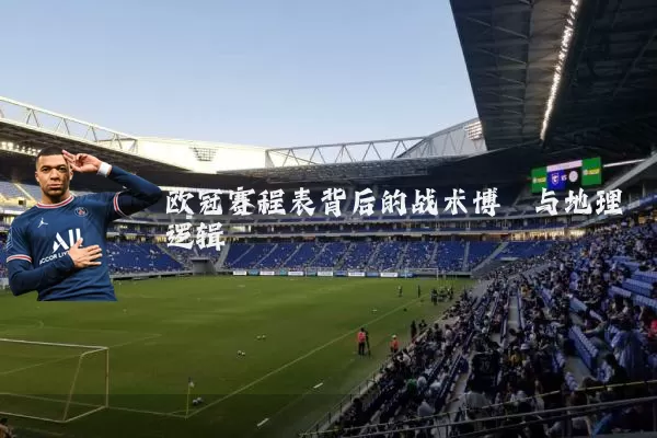 欧冠赛程表背后的战术博弈与地理逻辑