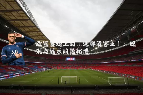 欧冠赛场上的「洗牌清零点」：规则与战术的隐秘博弈