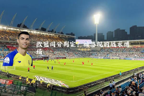 欧冠同分判定：被忽视的战术博弈场