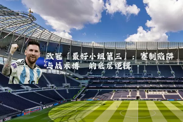 欧冠「最好小组第三」：赛制陷阱与战术博弈的底层逻辑