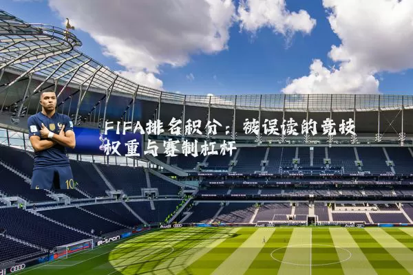 FIFA排名积分：被误读的竞技权重与赛制杠杆
