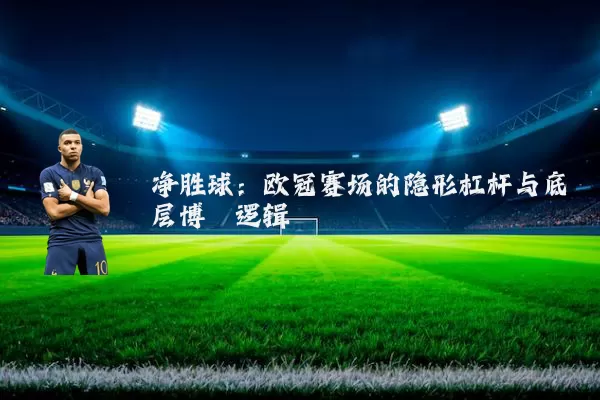 净胜球:欧冠赛场的隐形杠杆与底层博弈逻辑